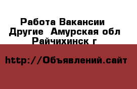 Работа Вакансии - Другие. Амурская обл.,Райчихинск г.